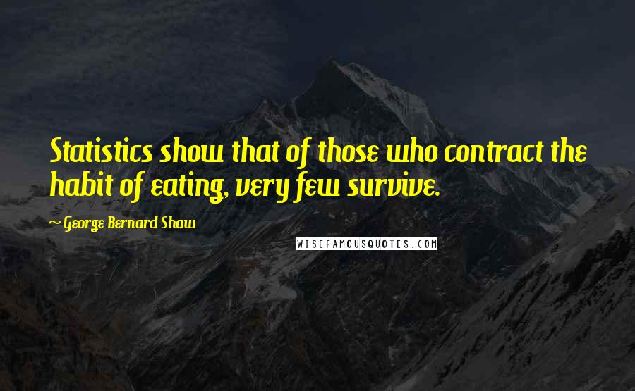 George Bernard Shaw Quotes: Statistics show that of those who contract the habit of eating, very few survive.