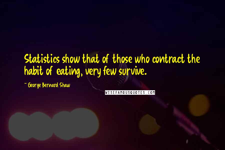 George Bernard Shaw Quotes: Statistics show that of those who contract the habit of eating, very few survive.