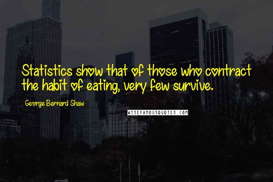 George Bernard Shaw Quotes: Statistics show that of those who contract the habit of eating, very few survive.