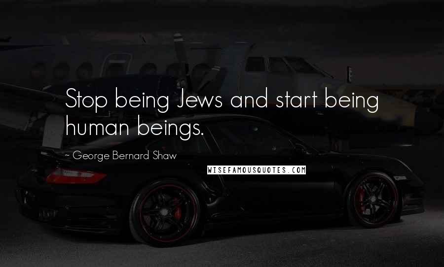 George Bernard Shaw Quotes: Stop being Jews and start being human beings.