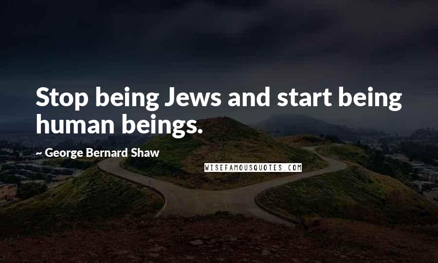 George Bernard Shaw Quotes: Stop being Jews and start being human beings.