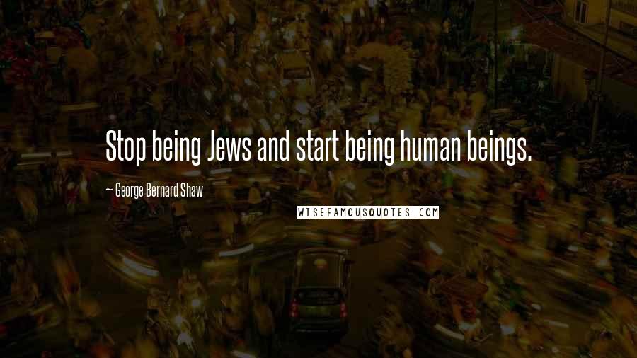 George Bernard Shaw Quotes: Stop being Jews and start being human beings.