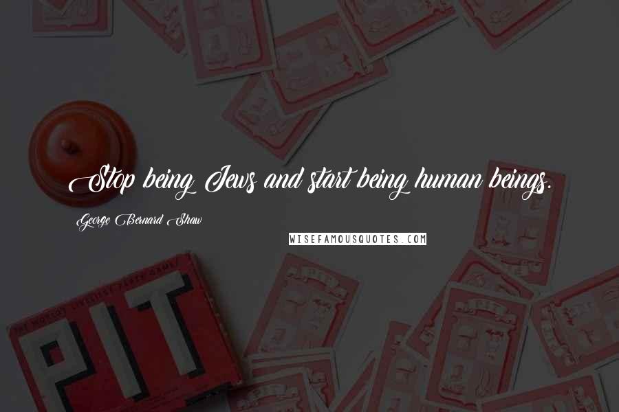 George Bernard Shaw Quotes: Stop being Jews and start being human beings.