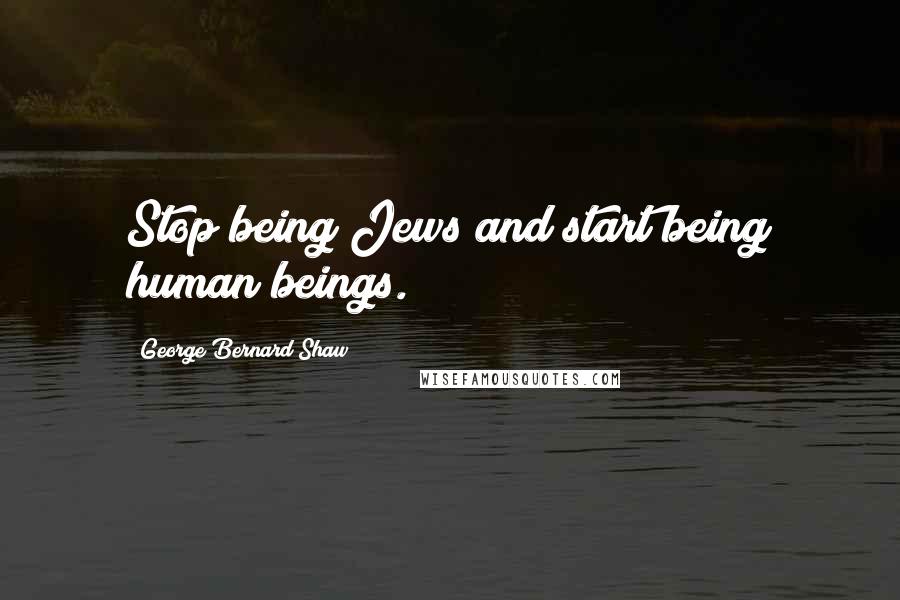 George Bernard Shaw Quotes: Stop being Jews and start being human beings.