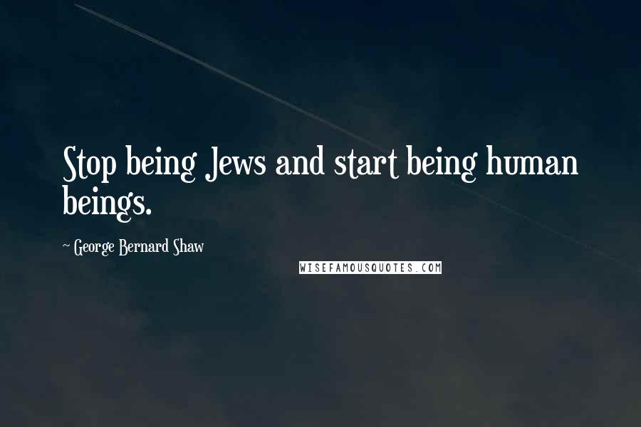George Bernard Shaw Quotes: Stop being Jews and start being human beings.