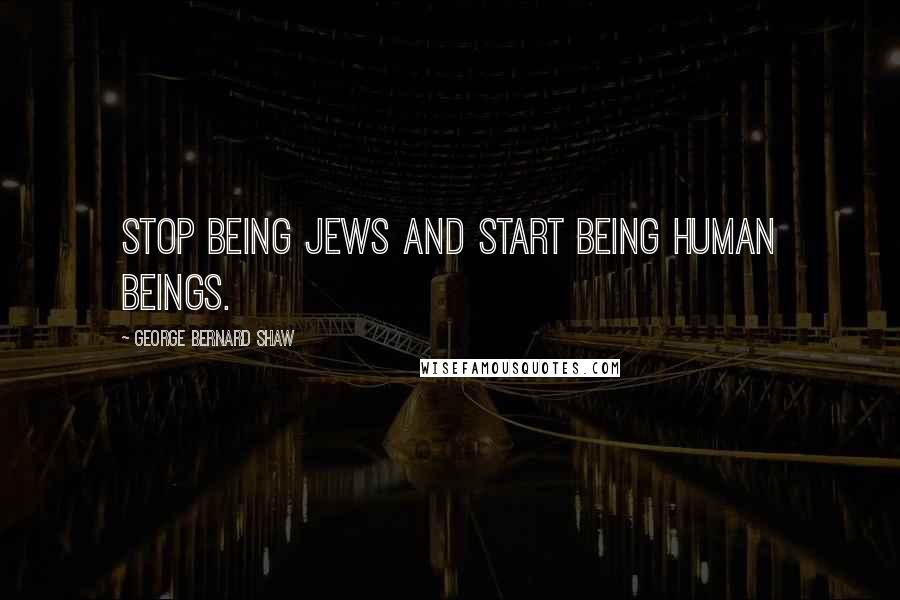 George Bernard Shaw Quotes: Stop being Jews and start being human beings.