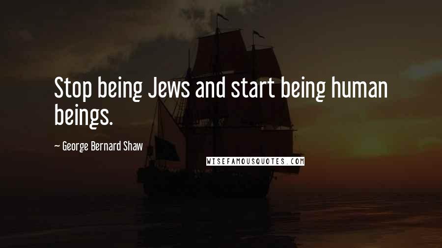 George Bernard Shaw Quotes: Stop being Jews and start being human beings.