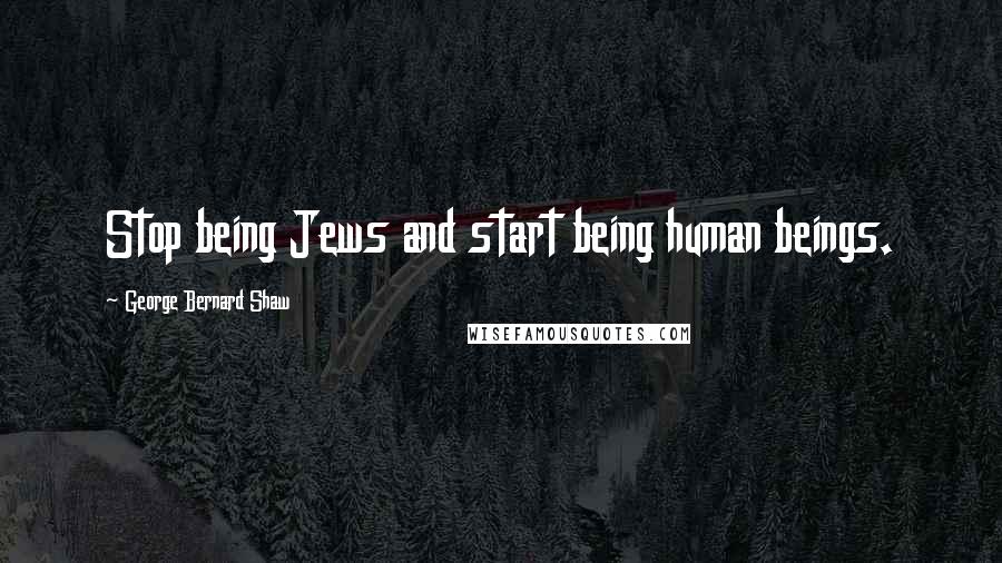 George Bernard Shaw Quotes: Stop being Jews and start being human beings.