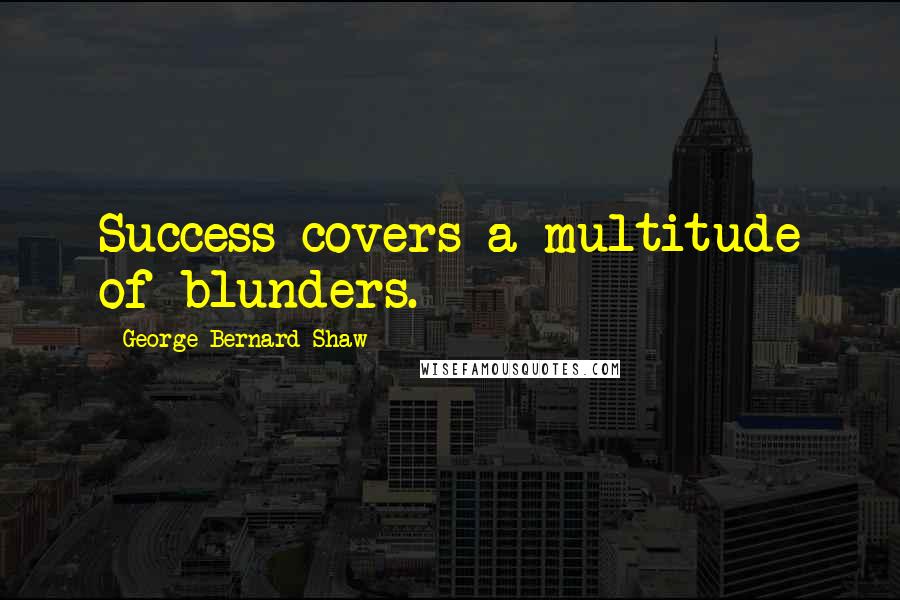 George Bernard Shaw Quotes: Success covers a multitude of blunders.