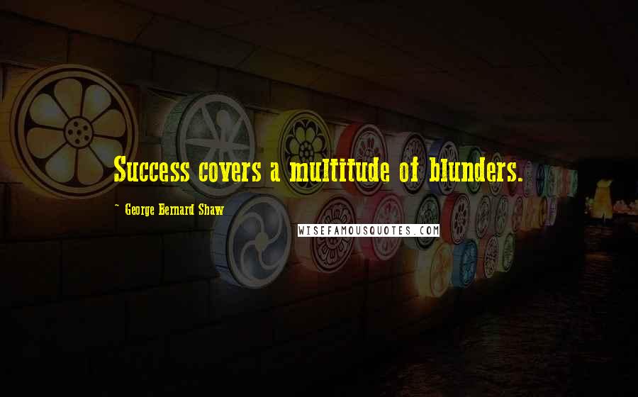 George Bernard Shaw Quotes: Success covers a multitude of blunders.