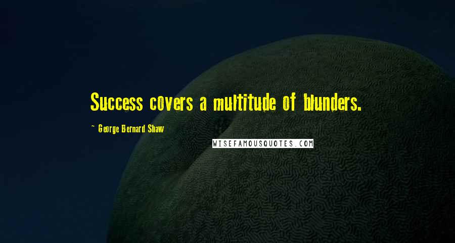 George Bernard Shaw Quotes: Success covers a multitude of blunders.