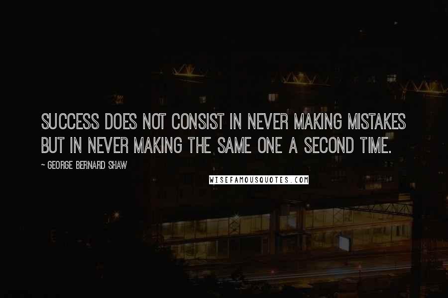 George Bernard Shaw Quotes: Success does not consist in never making mistakes but in never making the same one a second time.