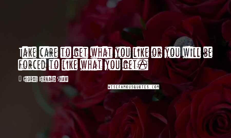 George Bernard Shaw Quotes: Take care to get what you like or you will be forced to like what you get.