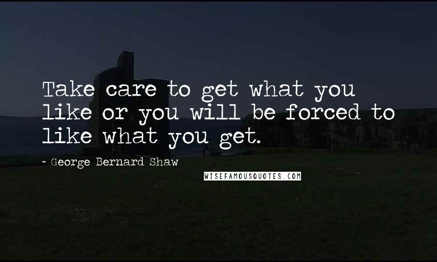 George Bernard Shaw Quotes: Take care to get what you like or you will be forced to like what you get.