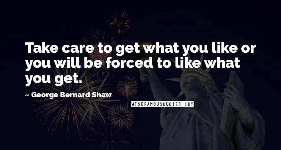 George Bernard Shaw Quotes: Take care to get what you like or you will be forced to like what you get.