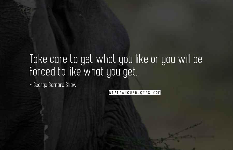 George Bernard Shaw Quotes: Take care to get what you like or you will be forced to like what you get.