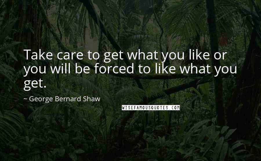 George Bernard Shaw Quotes: Take care to get what you like or you will be forced to like what you get.