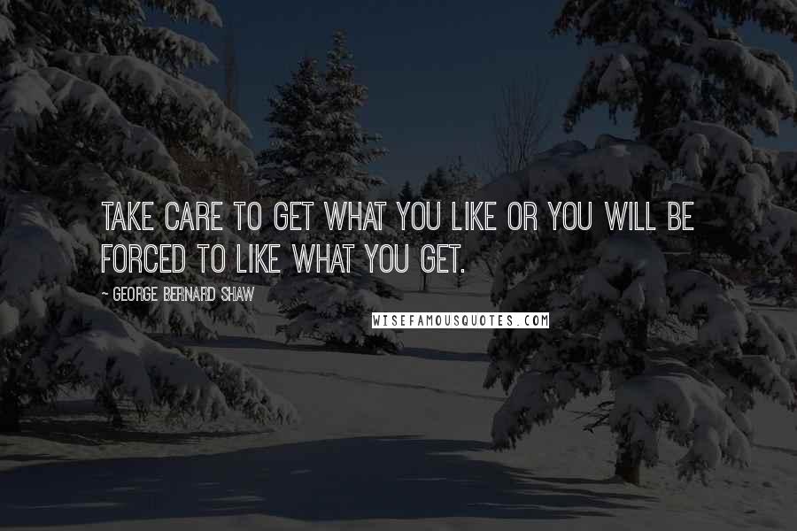 George Bernard Shaw Quotes: Take care to get what you like or you will be forced to like what you get.
