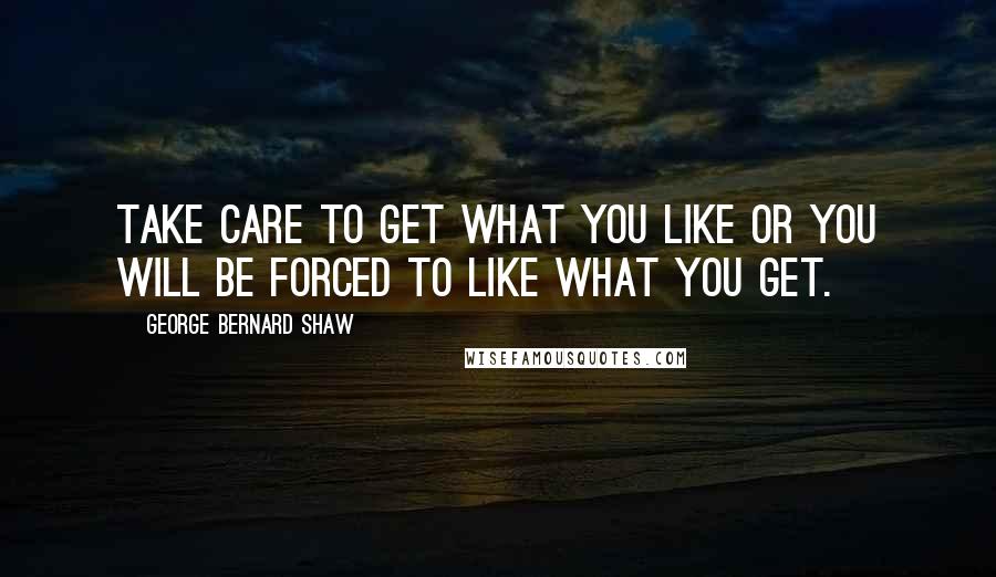 George Bernard Shaw Quotes: Take care to get what you like or you will be forced to like what you get.