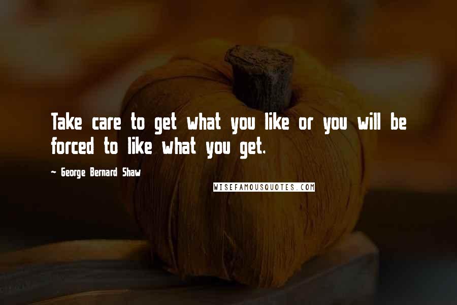 George Bernard Shaw Quotes: Take care to get what you like or you will be forced to like what you get.