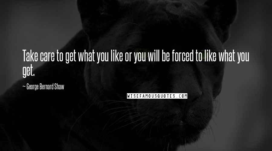George Bernard Shaw Quotes: Take care to get what you like or you will be forced to like what you get.