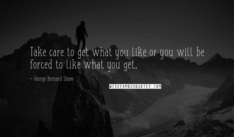 George Bernard Shaw Quotes: Take care to get what you like or you will be forced to like what you get.