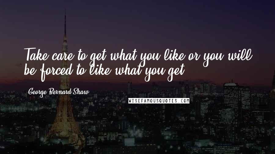 George Bernard Shaw Quotes: Take care to get what you like or you will be forced to like what you get.