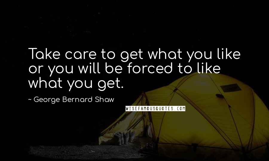 George Bernard Shaw Quotes: Take care to get what you like or you will be forced to like what you get.