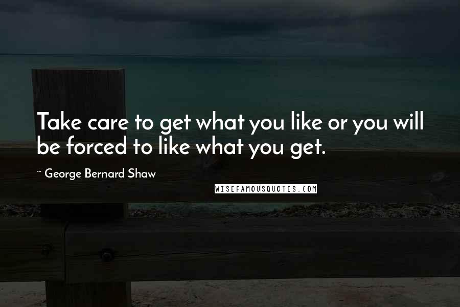 George Bernard Shaw Quotes: Take care to get what you like or you will be forced to like what you get.