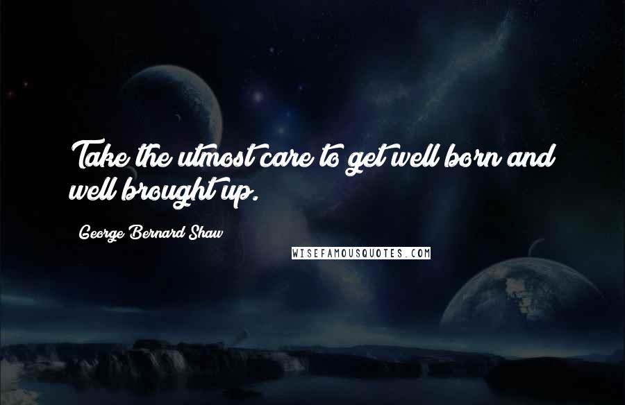 George Bernard Shaw Quotes: Take the utmost care to get well born and well brought up.