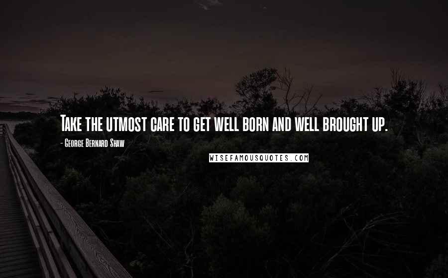 George Bernard Shaw Quotes: Take the utmost care to get well born and well brought up.