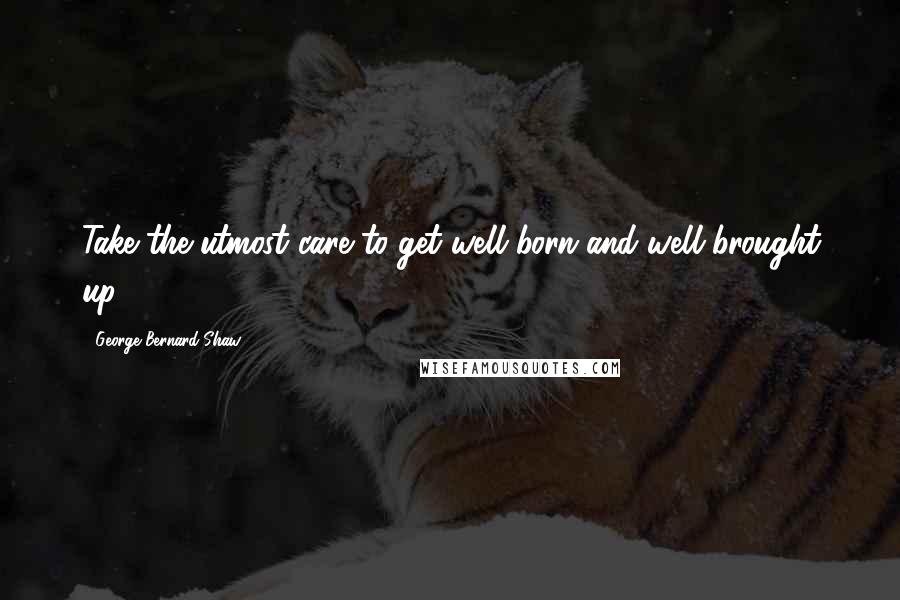 George Bernard Shaw Quotes: Take the utmost care to get well born and well brought up.