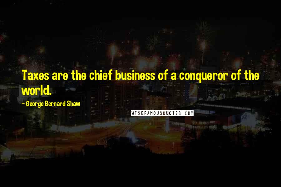 George Bernard Shaw Quotes: Taxes are the chief business of a conqueror of the world.