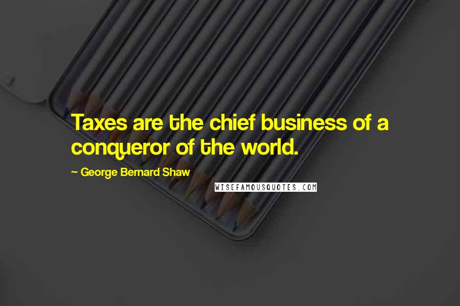 George Bernard Shaw Quotes: Taxes are the chief business of a conqueror of the world.