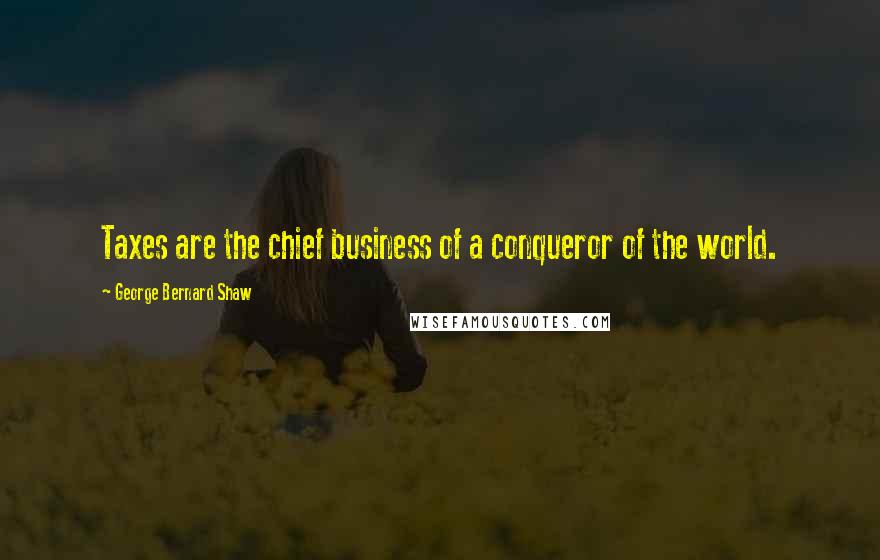 George Bernard Shaw Quotes: Taxes are the chief business of a conqueror of the world.