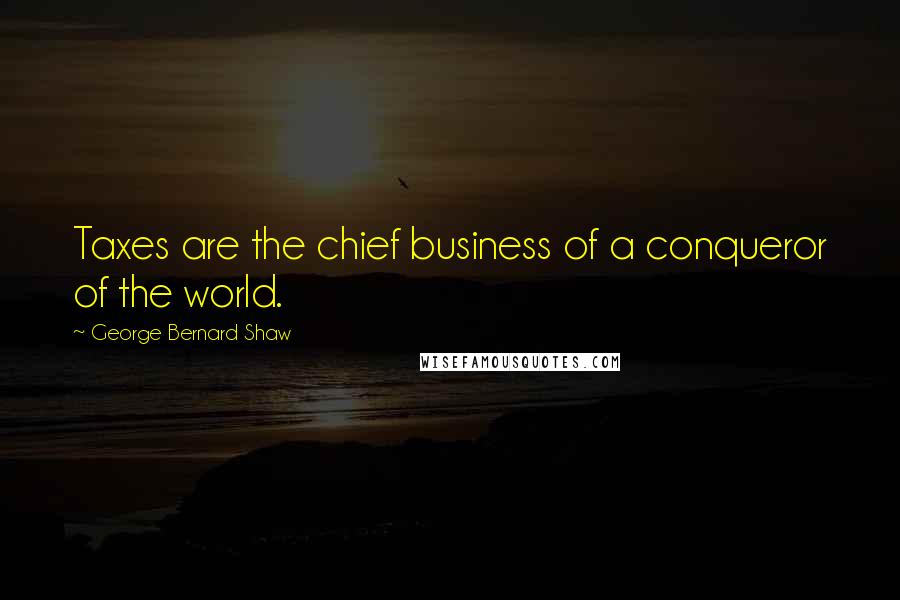 George Bernard Shaw Quotes: Taxes are the chief business of a conqueror of the world.