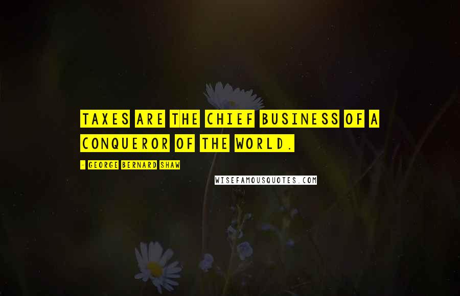 George Bernard Shaw Quotes: Taxes are the chief business of a conqueror of the world.