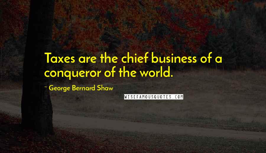 George Bernard Shaw Quotes: Taxes are the chief business of a conqueror of the world.