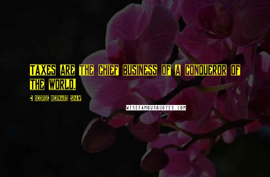 George Bernard Shaw Quotes: Taxes are the chief business of a conqueror of the world.