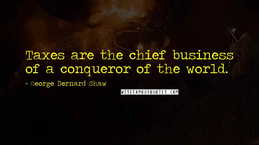 George Bernard Shaw Quotes: Taxes are the chief business of a conqueror of the world.