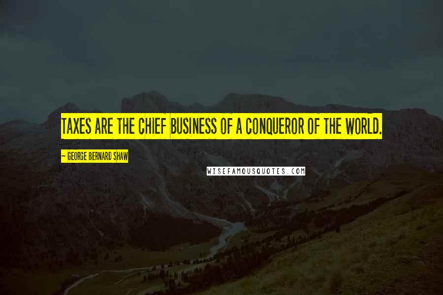 George Bernard Shaw Quotes: Taxes are the chief business of a conqueror of the world.