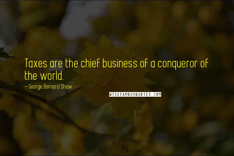 George Bernard Shaw Quotes: Taxes are the chief business of a conqueror of the world.