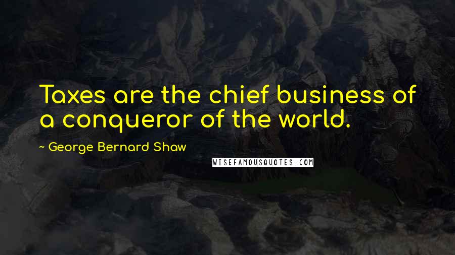 George Bernard Shaw Quotes: Taxes are the chief business of a conqueror of the world.
