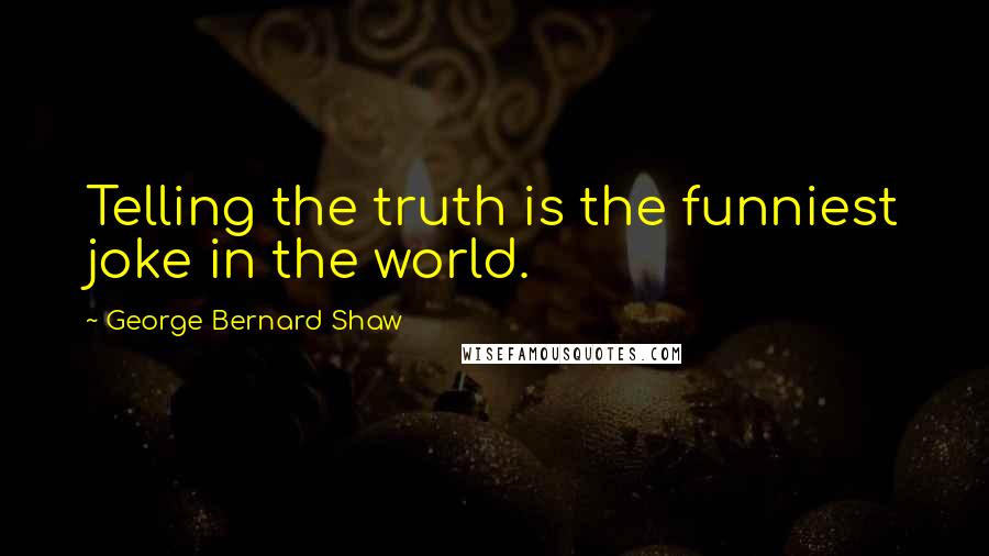 George Bernard Shaw Quotes: Telling the truth is the funniest joke in the world.