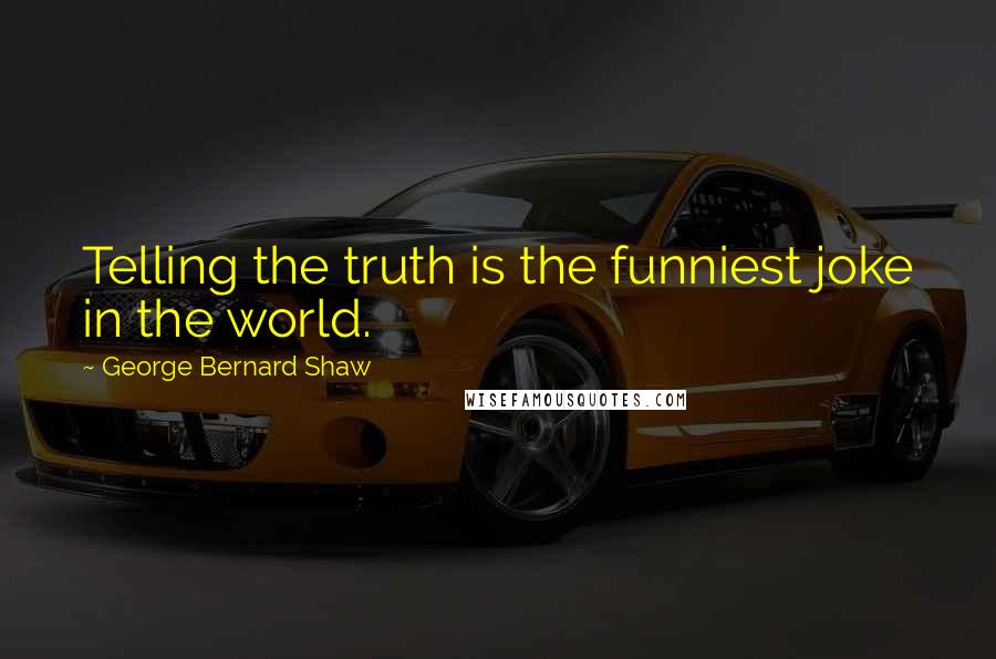 George Bernard Shaw Quotes: Telling the truth is the funniest joke in the world.