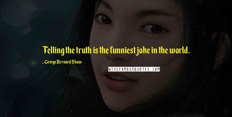 George Bernard Shaw Quotes: Telling the truth is the funniest joke in the world.