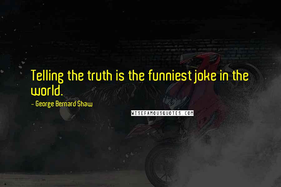 George Bernard Shaw Quotes: Telling the truth is the funniest joke in the world.