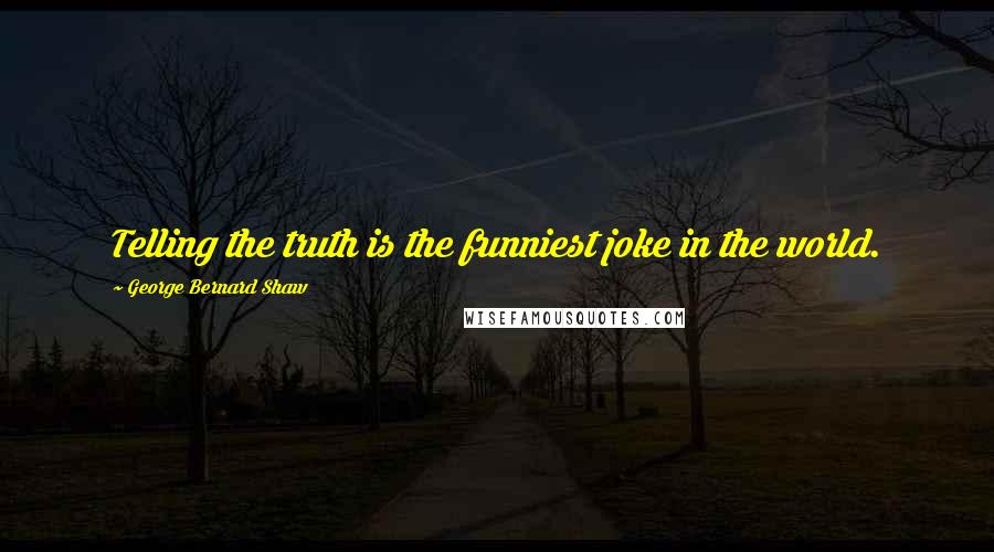 George Bernard Shaw Quotes: Telling the truth is the funniest joke in the world.