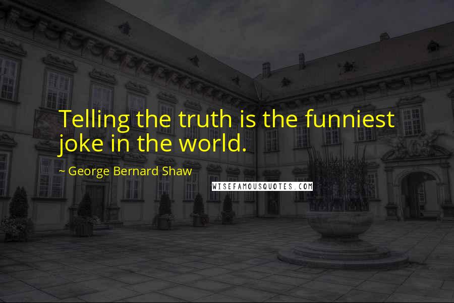 George Bernard Shaw Quotes: Telling the truth is the funniest joke in the world.