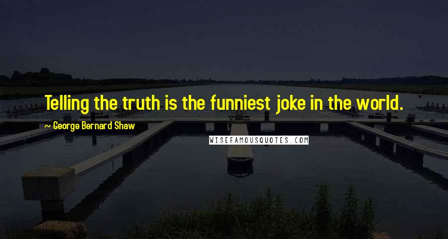 George Bernard Shaw Quotes: Telling the truth is the funniest joke in the world.